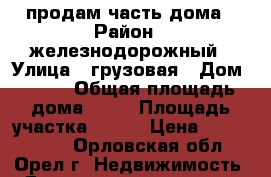 продам часть дома › Район ­ железнодорожный › Улица ­ грузовая › Дом ­ 107 › Общая площадь дома ­ 62 › Площадь участка ­ 300 › Цена ­ 1 350 000 - Орловская обл., Орел г. Недвижимость » Дома, коттеджи, дачи продажа   